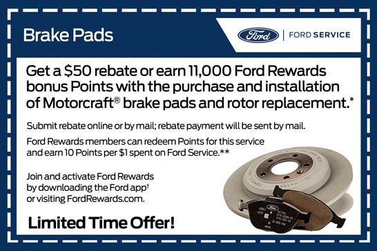 Get a $50 rebate or earn 11,000 Ford Rewards bonus Points 
with the purchase of a Motorcraft® brake pad and rotor replacement.*